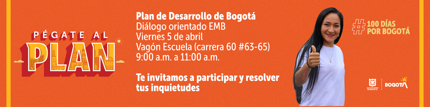 Pégate al plan. Plan de Desarrollo de Bogotá. Diálogo orientado EMB. Viernes 5 de abril. Vagón Escuela (carrera 60 # 63-65) 9:00 a.m. a 11:00 a.m. Te invitamos a participar y resolver tus inquietudes